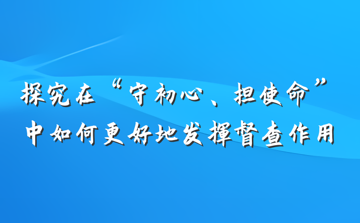 探究在“守初心、担使命”中如何更好地发挥督查作用