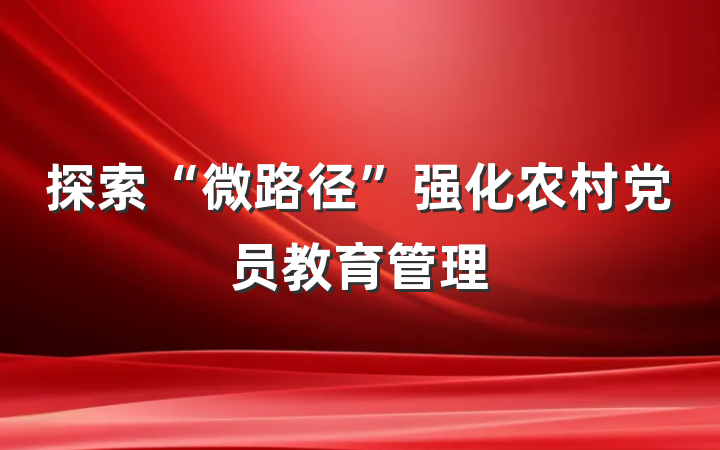 探索“微路径”强化农村党员教育管理