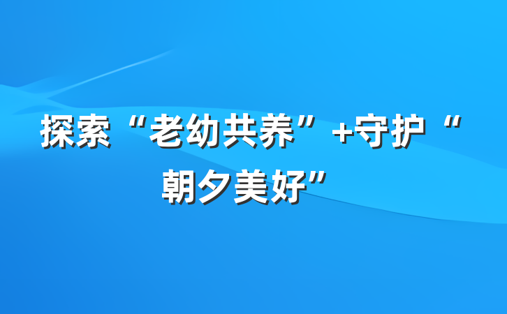 探索“老幼共养” 守护“朝夕美好”