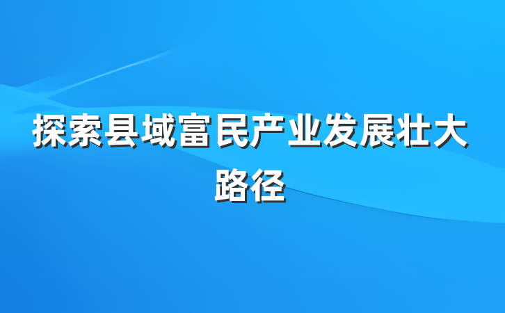 探索县域富民产业发展壮大路径