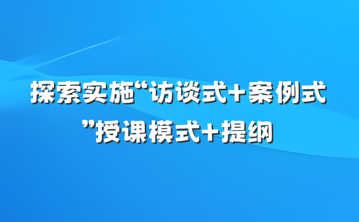 探索实施“访谈式+案例式”授课模式 提纲