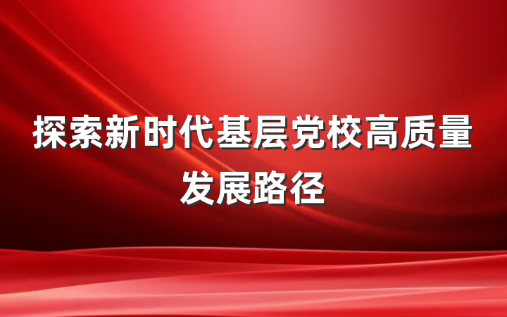 探索新时代基层党校高质量发展路径