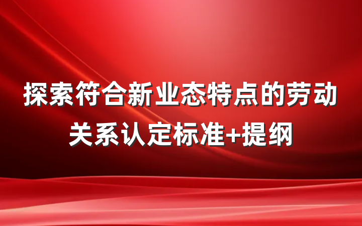 探索符合新业态特点的劳动关系认定标准 提纲