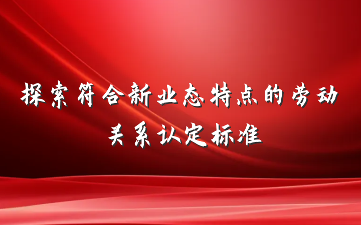 探索符合新业态特点的劳动关系认定标准