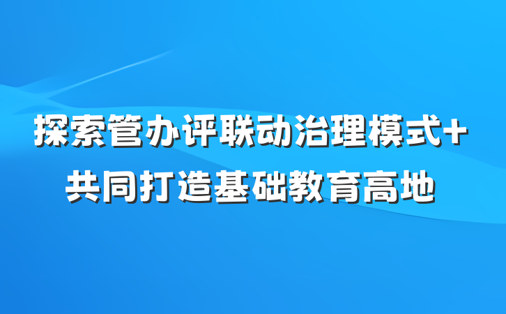 探索管办评联动治理模式 共同打造基础教育高地