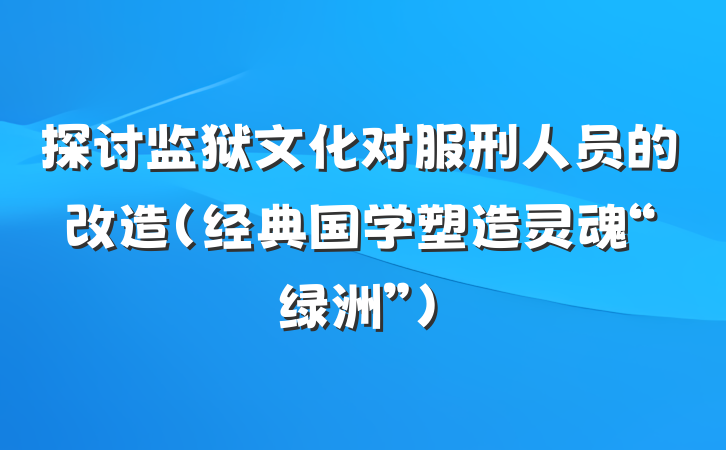 探讨监狱文化对服刑人员的改造（经典国学塑造灵魂“绿洲”）