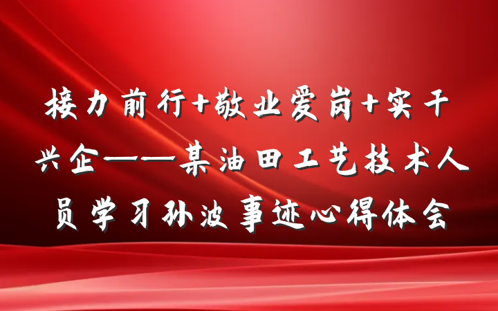 接力前行 敬业爱岗 实干兴企——某油田工艺技术人员学习孙波事迹心得体会