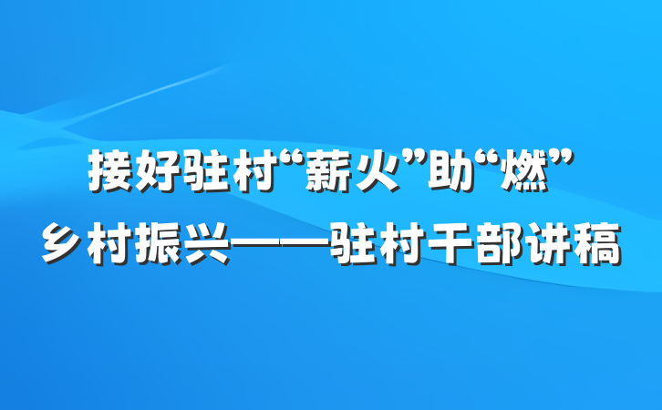 接好驻村“薪火”助“燃”乡村振兴——驻村干部讲稿