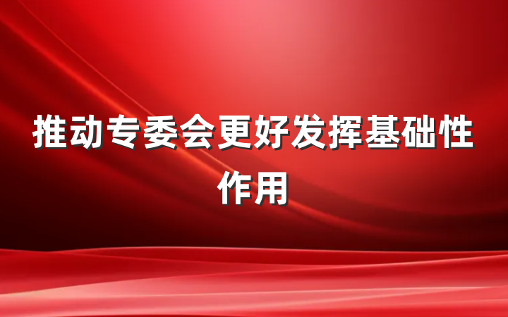 推动专委会更好发挥基础性作用