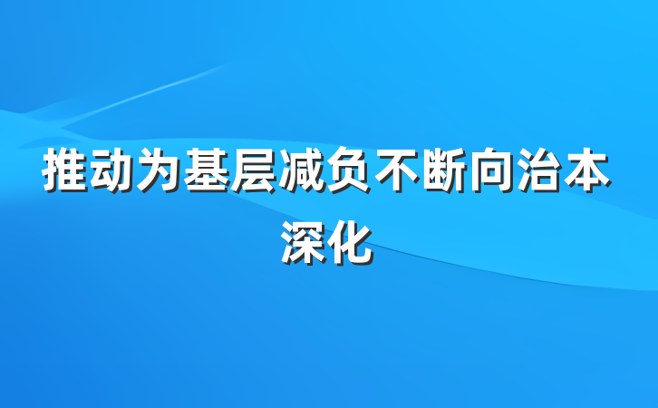 推动为基层减负不断向治本深化
