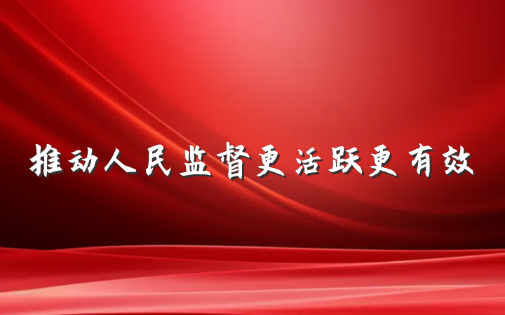 推动人民监督更活跃更有效