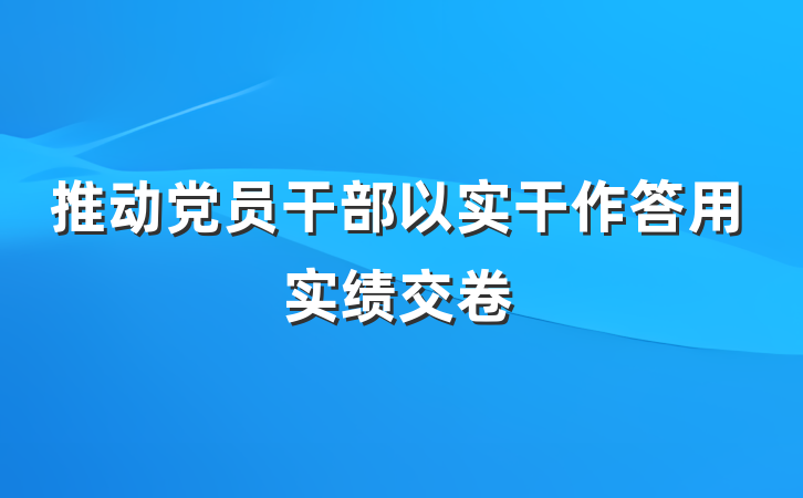 推动党员干部以实干作答用实绩交卷