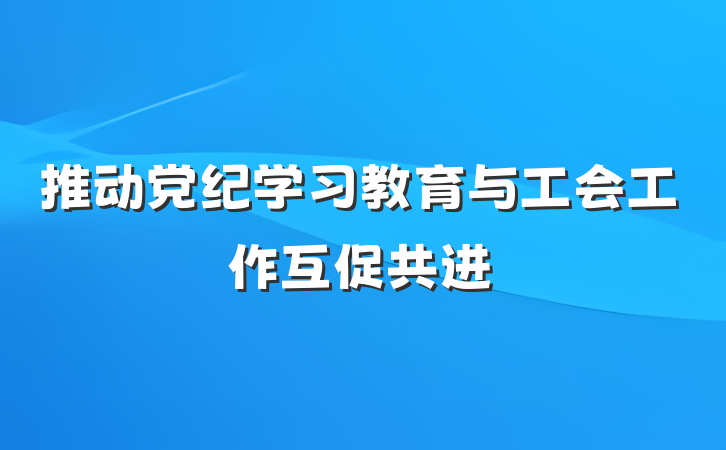推动党纪学习教育与工会工作互促共进