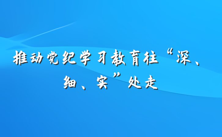 推动党纪学习教育往“深、细、实”处走