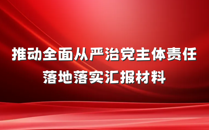 推动全面从严治党主体责任落地落实汇报材料