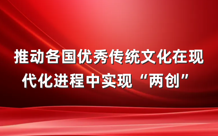 推动各国优秀传统文化在现代化进程中实现“两创”