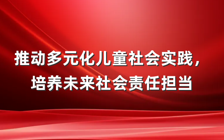 推动多元化儿童社会实践，培养未来社会责任担当