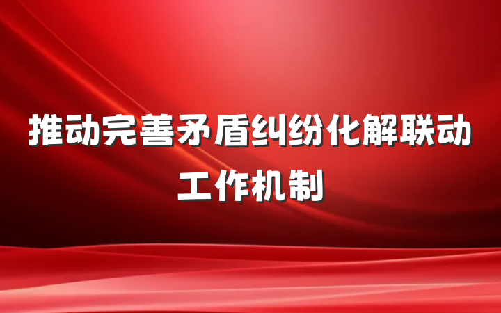 推动完善矛盾纠纷化解联动工作机制