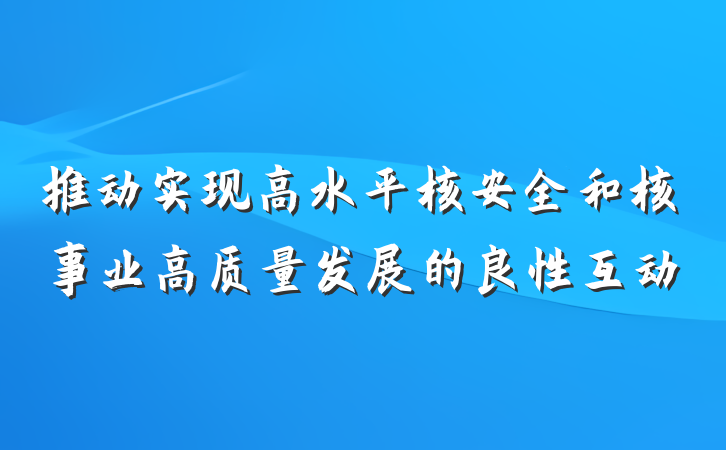 推动实现高水平核安全和核事业高质量发展的良性互动