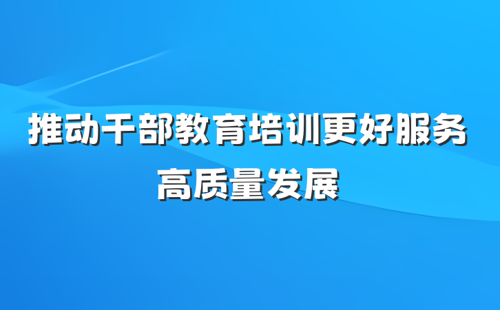 推动干部教育培训更好服务高质量发展