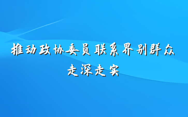 推动政协委员联系界别群众走深走实