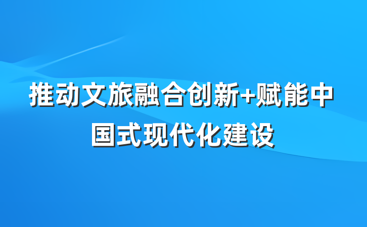 推动文旅融合创新 赋能中国式现代化建设