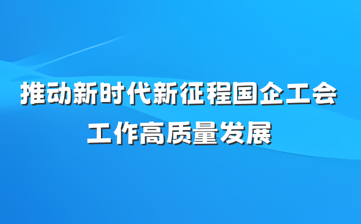 推动新时代新征程国企工会工作高质量发展