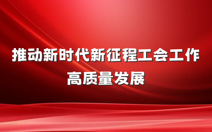 推动新时代新征程工会工作高质量发展