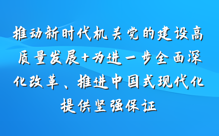 推动新时代机关党的建设高质量发展 为进一步全面深化改革、推进中国式现代化提供坚强保证