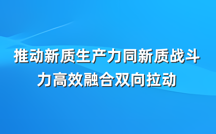 推动新质生产力同新质战斗力高效融合双向拉动