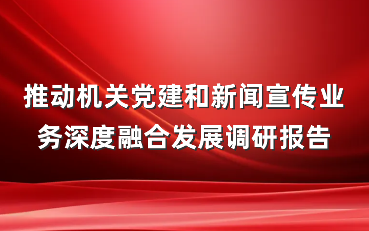 推动机关党建和新闻宣传业务深度融合发展调研报告