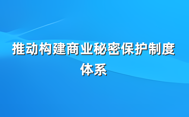 推动构建商业秘密保护制度体系