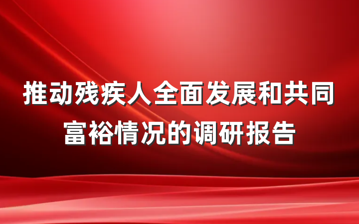 推动残疾人全面发展和共同富裕情况的调研报告