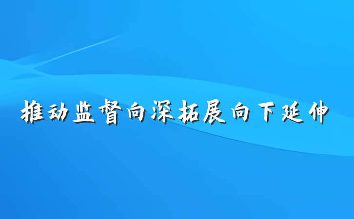 推动监督向深拓展向下延伸