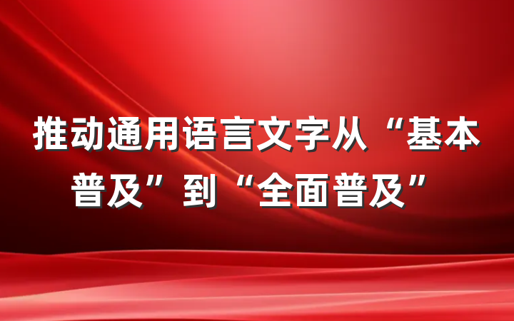 推动通用语言文字从“基本普及”到“全面普及”