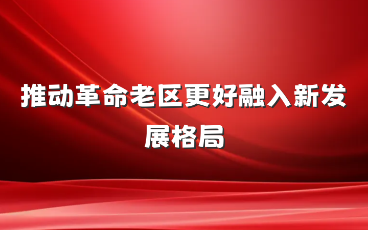 推动革命老区更好融入新发展格局