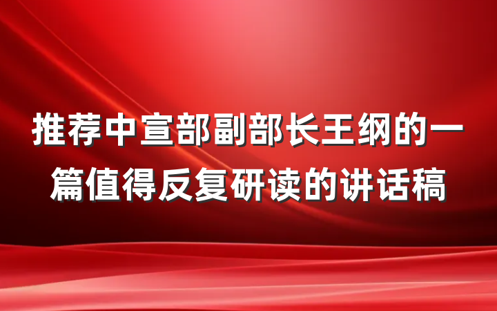 推荐中宣部副部长王纲的一篇值得反复研读的讲话稿