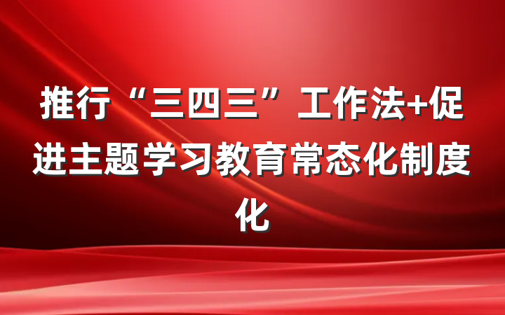 推行“三四三”工作法 促进主题学习教育常态化制度化