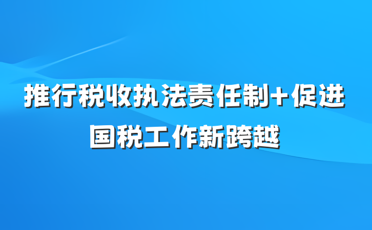 推行税收执法责任制 促进国税工作新跨越