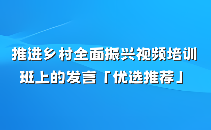 推进乡村全面振兴视频培训班上的发言「优选推荐」
