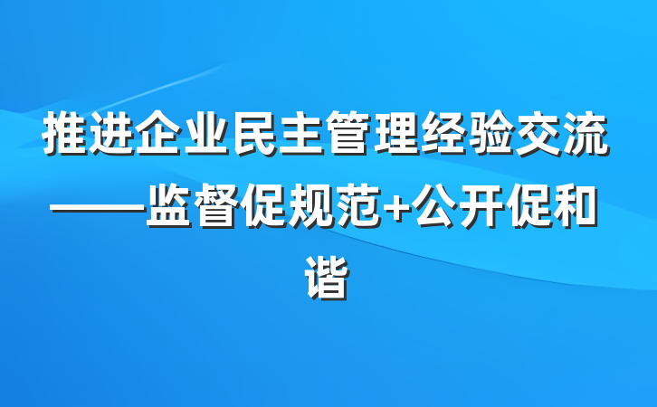 推进企业民主管理经验交流——监督促规范 公开促和谐