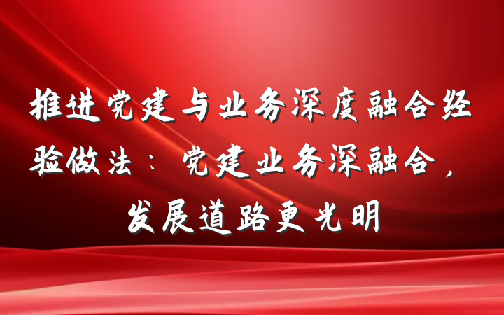 推进党建与业务深度融合经验做法：党建业务深融合，发展道路更光明