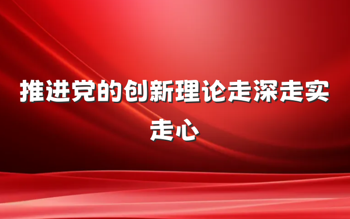 推进党的创新理论走深走实走心