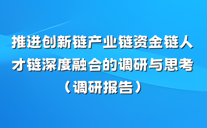 推进创新链产业链资金链人才链深度融合的调研与思考（调研报告）