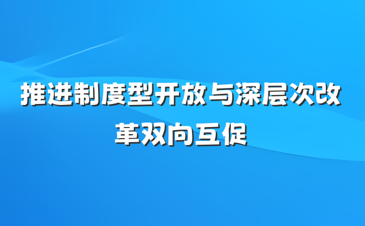 推进制度型开放与深层次改革双向互促