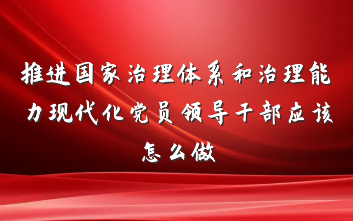 推进国家治理体系和治理能力现代化党员领导干部应该怎么做