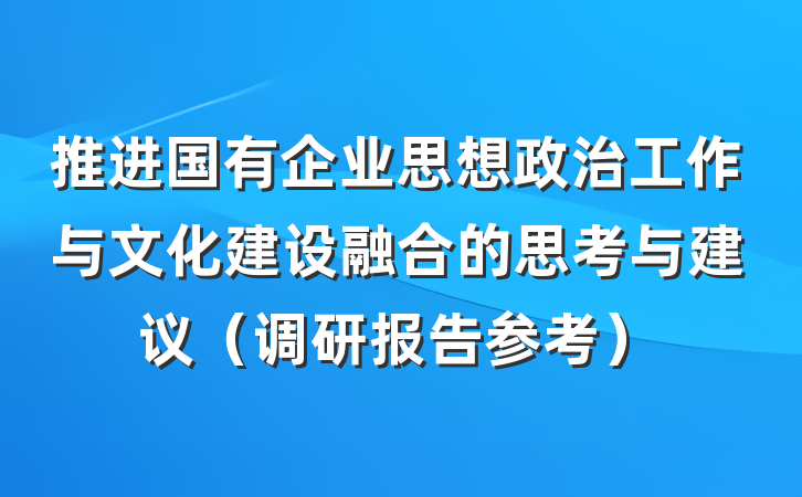 推进国有企业思想政治工作与文化建设融合的思考与建议（调研报告参考）