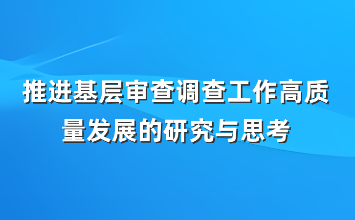 推进基层审查调查工作高质量发展的研究与思考