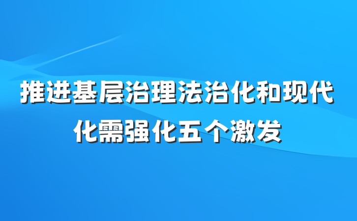 推进基层治理法治化和现代化需强化五个激发