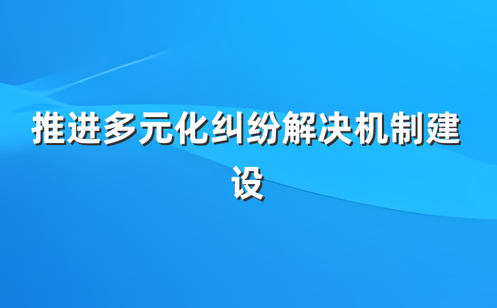 推进多元化纠纷解决机制建设